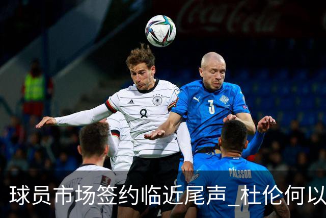 球员市场签约临近尾声 杜伦何以成为夏窗头号剩男？